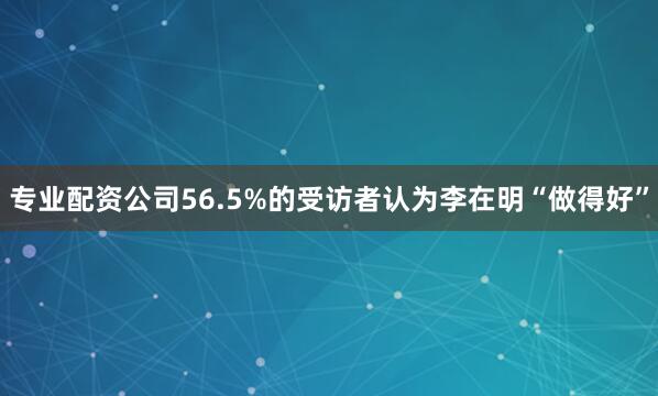 专业配资公司56.5%的受访者认为李在明“做得好”