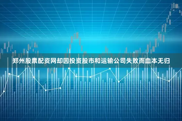 郑州股票配资网却因投资股市和运输公司失败而血本无归