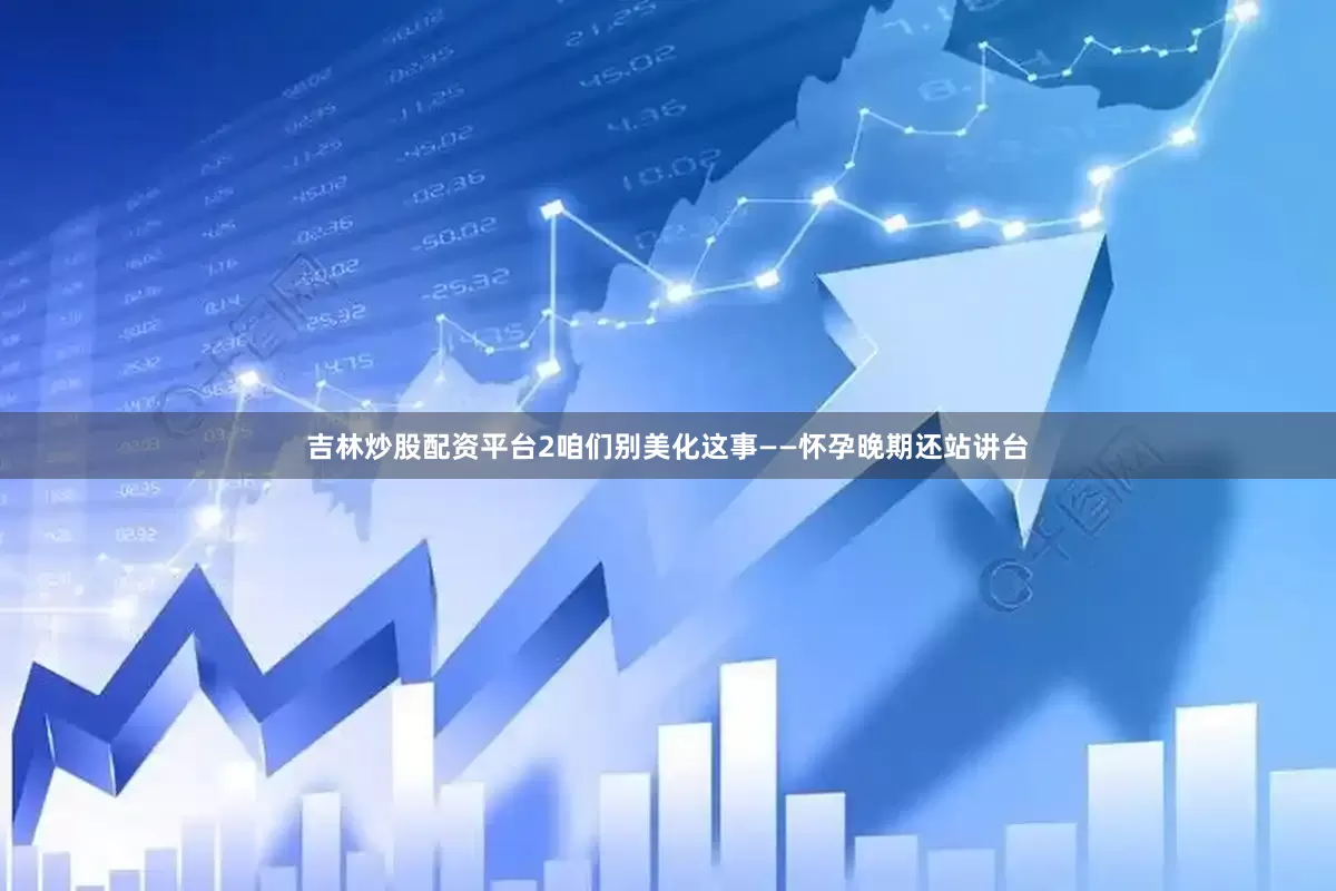 吉林炒股配资平台2咱们别美化这事——怀孕晚期还站讲台