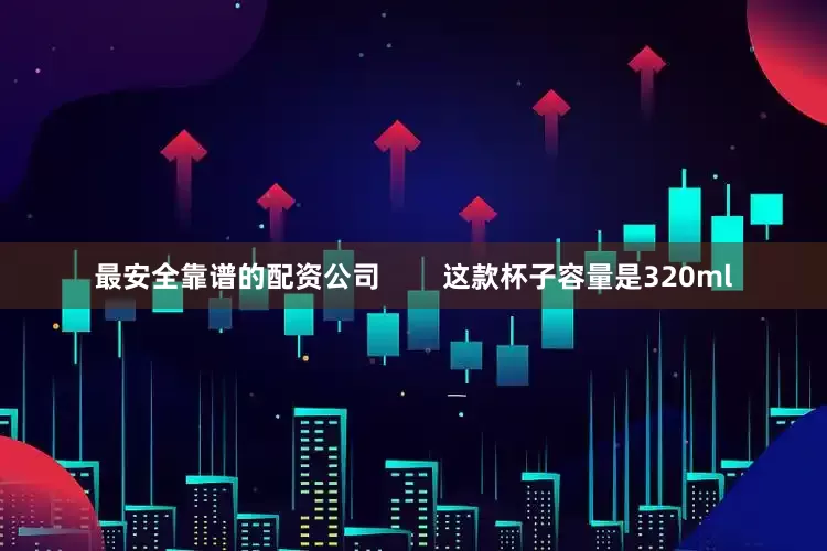 最安全靠谱的配资公司        这款杯子容量是320ml