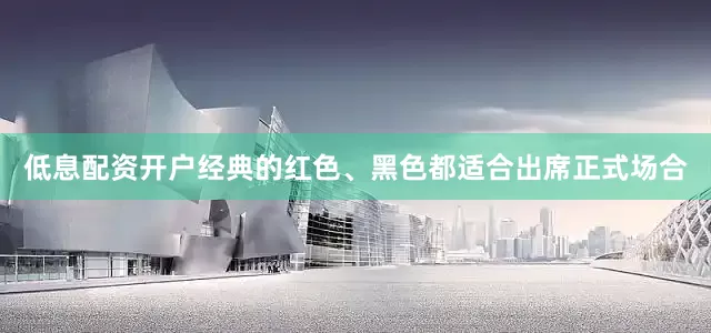 低息配资开户经典的红色、黑色都适合出席正式场合