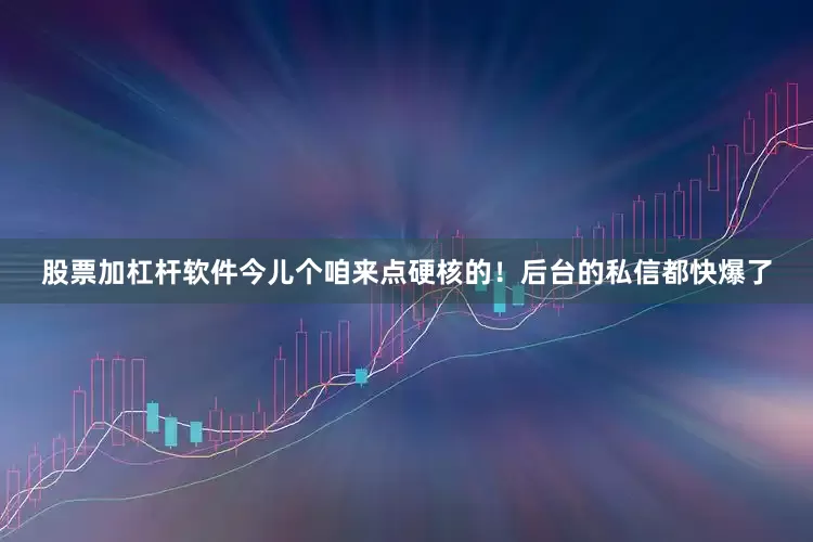 股票加杠杆软件今儿个咱来点硬核的！后台的私信都快爆了