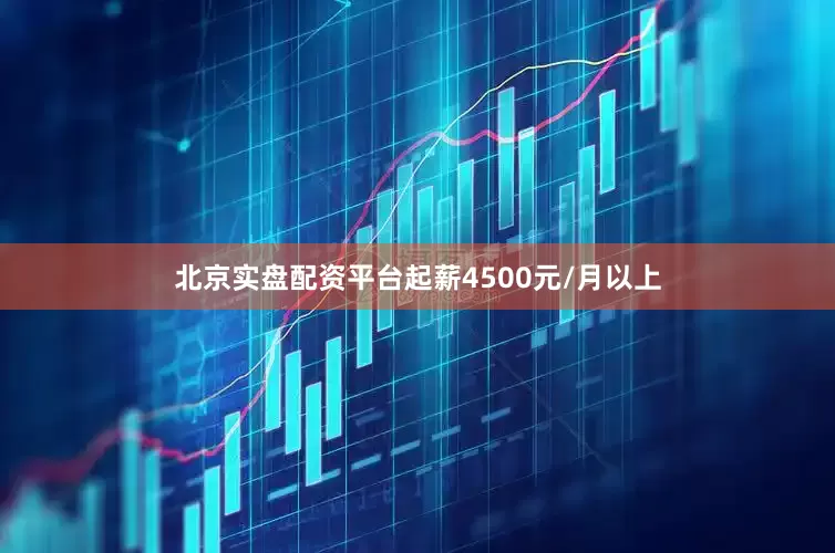 北京实盘配资平台起薪4500元/月以上