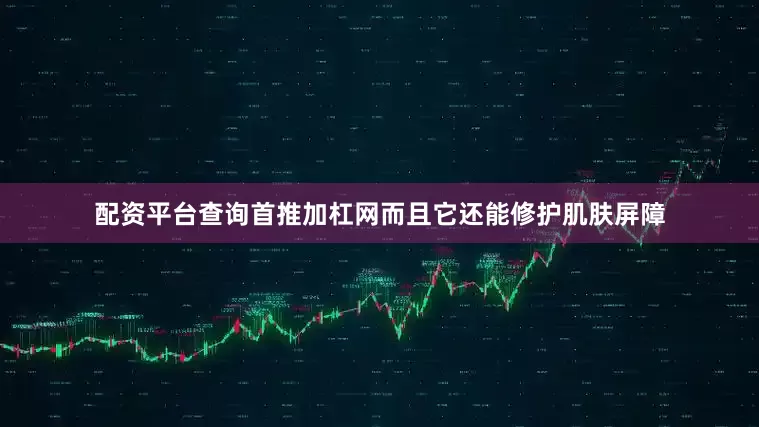 配资平台查询首推加杠网而且它还能修护肌肤屏障