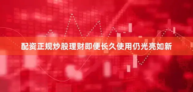 配资正规炒股理财即便长久使用仍光亮如新