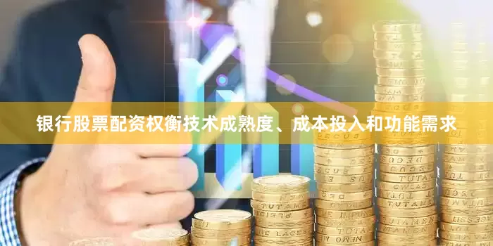银行股票配资权衡技术成熟度、成本投入和功能需求