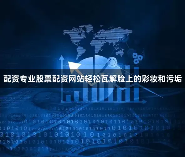 配资专业股票配资网站轻松瓦解脸上的彩妆和污垢