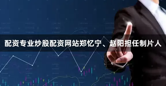 配资专业炒股配资网站郑忆宁、赵阳担任制片人