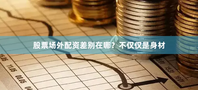 股票场外配资差别在哪？不仅仅是身材