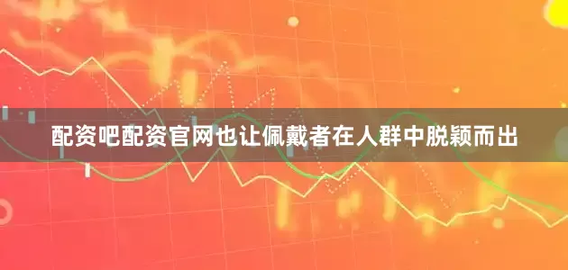配资吧配资官网也让佩戴者在人群中脱颖而出