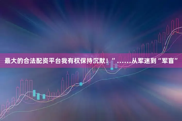 最大的合法配资平台我有权保持沉默！”……从军迷到“军盲”