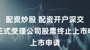 配资炒股 配资开户深交所正式受理公司股票终止上市申请