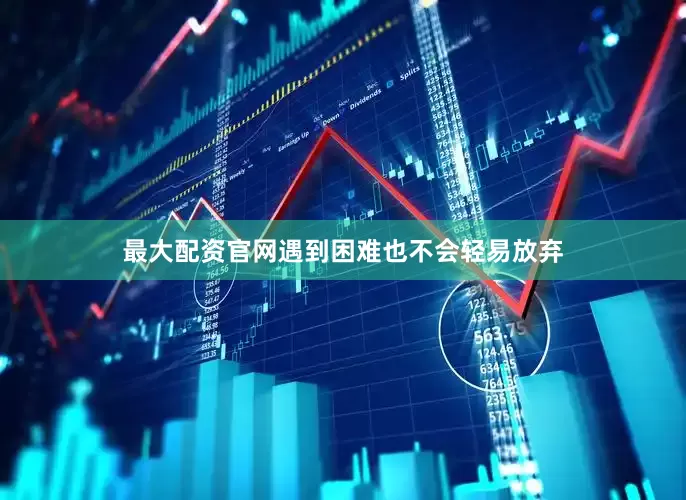 最大配资官网遇到困难也不会轻易放弃