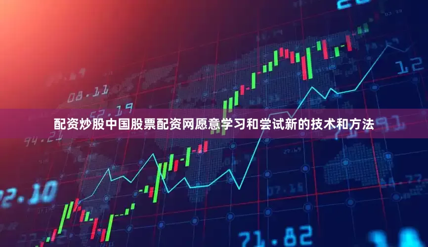 配资炒股中国股票配资网愿意学习和尝试新的技术和方法