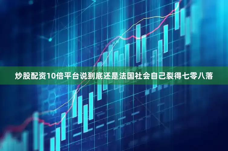 炒股配资10倍平台说到底还是法国社会自己裂得七零八落