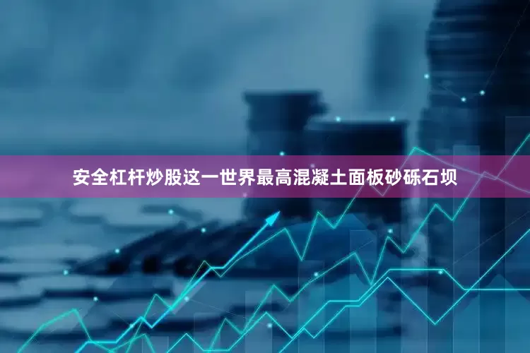 安全杠杆炒股这一世界最高混凝土面板砂砾石坝