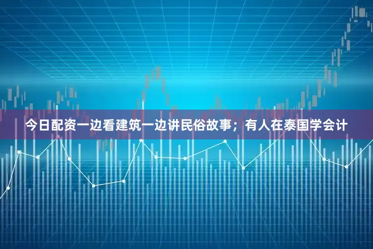 今日配资一边看建筑一边讲民俗故事；有人在泰国学会计