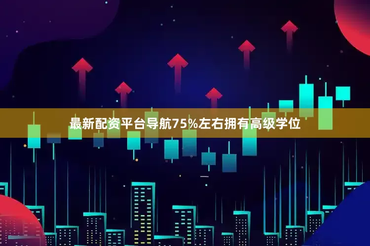 最新配资平台导航75%左右拥有高级学位