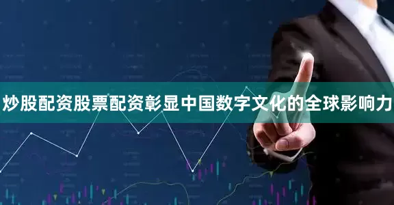 炒股配资股票配资彰显中国数字文化的全球影响力