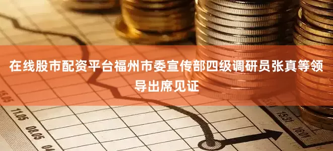 在线股市配资平台福州市委宣传部四级调研员张真等领导出席见证
