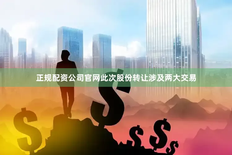 正规配资公司官网此次股份转让涉及两大交易