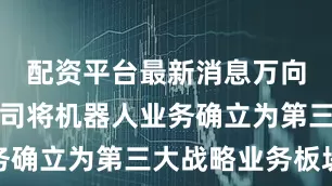 配资平台最新消息万向钱潮：公司将机器人业务确立为第三大战略业务板块