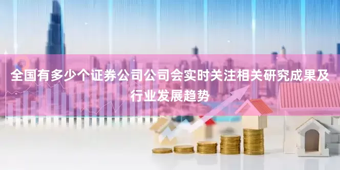 全国有多少个证券公司公司会实时关注相关研究成果及行业发展趋势