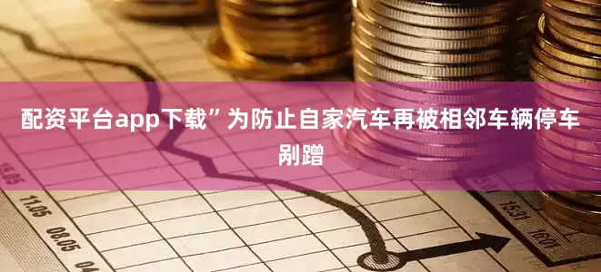 配资平台app下载”为防止自家汽车再被相邻车辆停车剐蹭