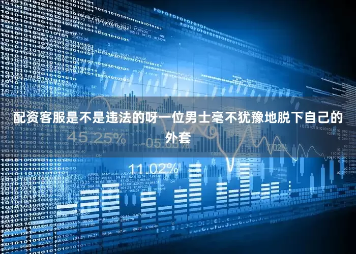 配资客服是不是违法的呀一位男士毫不犹豫地脱下自己的外套
