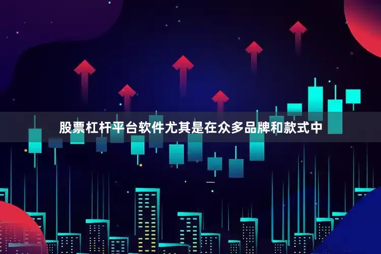 股票杠杆平台软件尤其是在众多品牌和款式中
