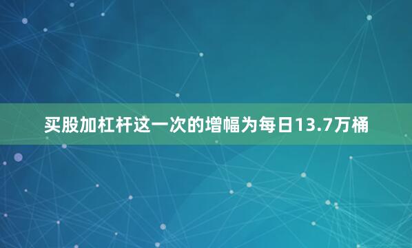 买股加杠杆这一次的增幅为每日13.7万桶