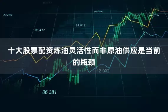十大股票配资炼油灵活性而非原油供应是当前的瓶颈