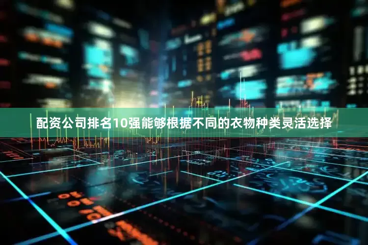 配资公司排名10强能够根据不同的衣物种类灵活选择
