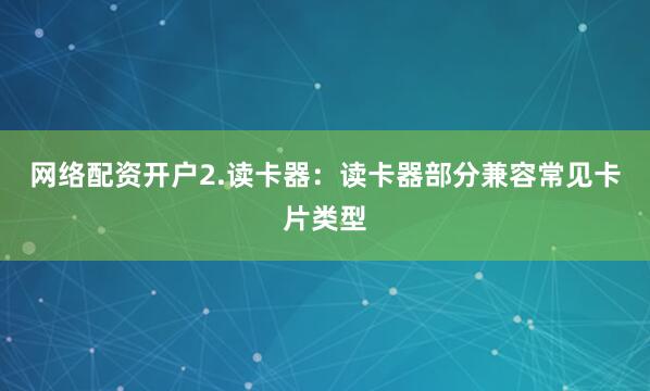 网络配资开户2.读卡器：读卡器部分兼容常见卡片类型