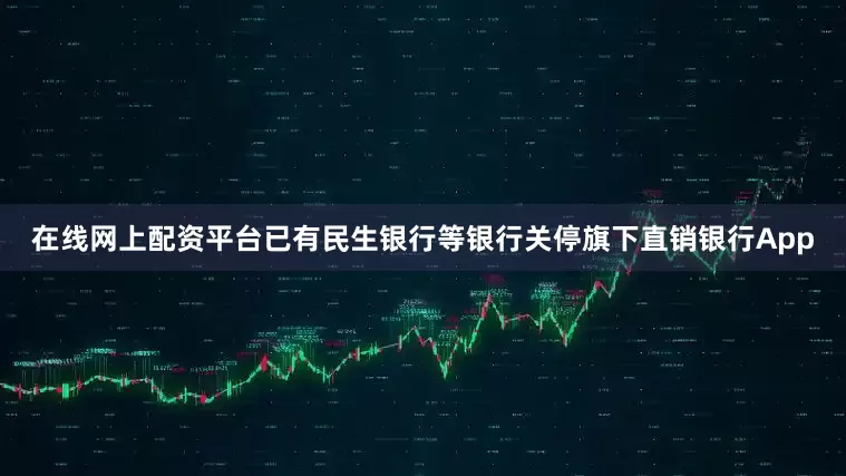 在线网上配资平台已有民生银行等银行关停旗下直销银行App