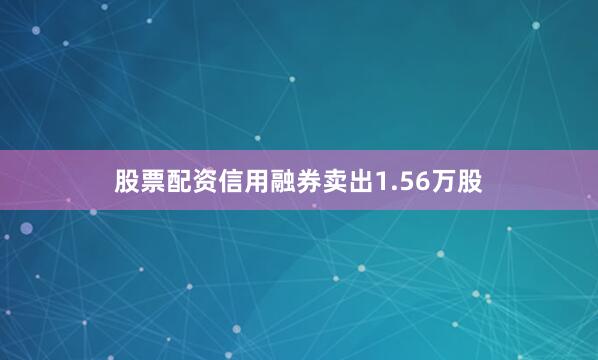 股票配资信用融券卖出1.56万股