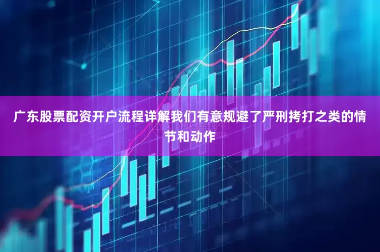 广东股票配资开户流程详解我们有意规避了严刑拷打之类的情节和动作