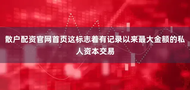 散户配资官网首页这标志着有记录以来最大金额的私人资本交易