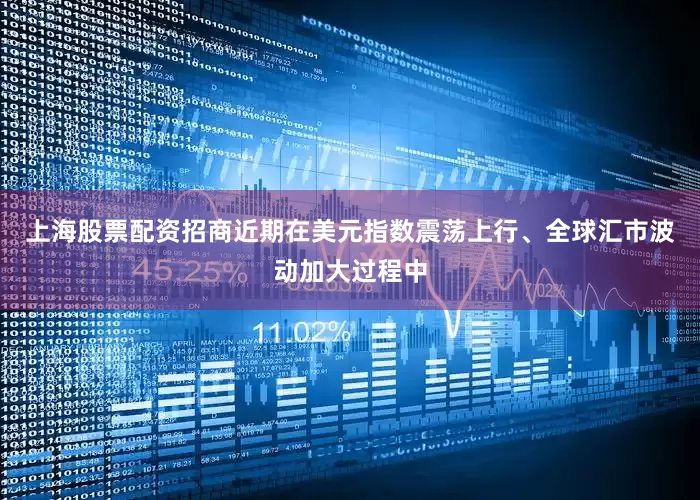 上海股票配资招商近期在美元指数震荡上行、全球汇市波动加大过程中