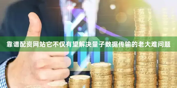 靠谱配资网站它不仅有望解决量子数据传输的老大难问题
