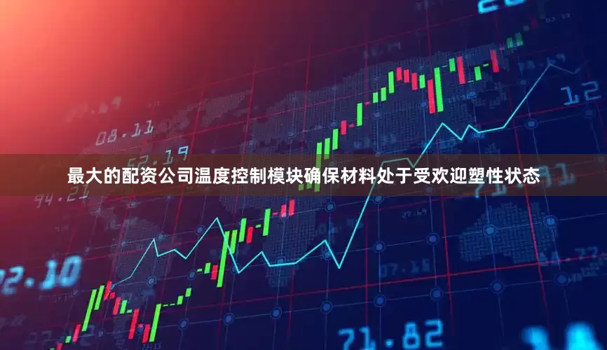 最大的配资公司温度控制模块确保材料处于受欢迎塑性状态